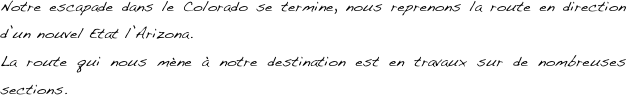 Notre escapade dans le Colorado se termine, nous reprenons la route en direction d’un nouvel Etat l’Arizona.
La route qui nous mène à notre destination est en travaux sur de nombreuses sections.