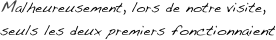 Malheureusement, lors de notre visite, 
seuls les deux premiers fonctionnaient
